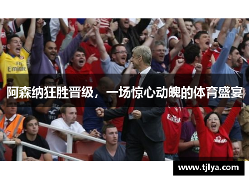 阿森纳狂胜晋级，一场惊心动魄的体育盛宴