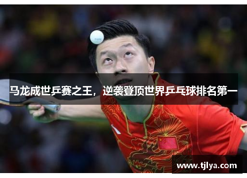 马龙成世乒赛之王，逆袭登顶世界乒乓球排名第一
