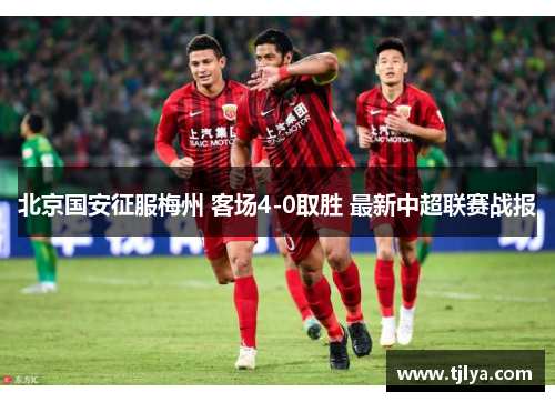北京国安征服梅州 客场4-0取胜 最新中超联赛战报