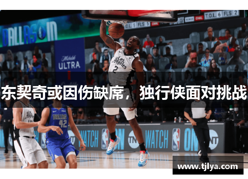 东契奇或因伤缺席，独行侠面对挑战