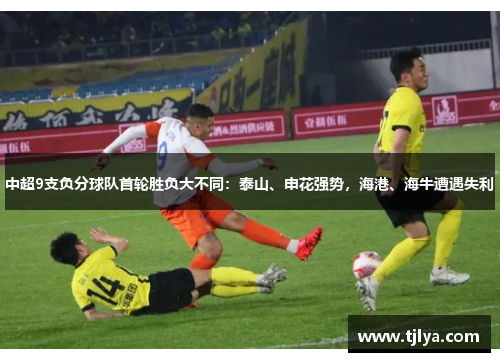 中超9支负分球队首轮胜负大不同：泰山、申花强势，海港、海牛遭遇失利